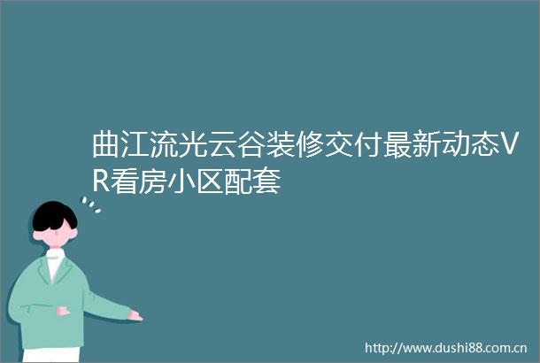 曲江流光云谷装修交付最新动态VR看房小区配套