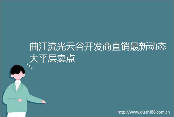 曲江流光云谷开发商直销最新动态大平层卖点