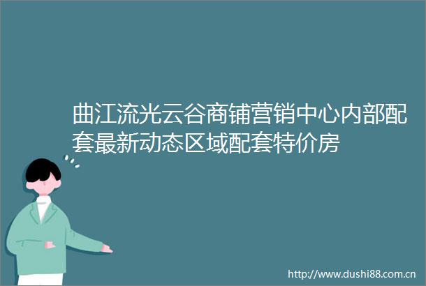 曲江流光云谷商铺营销中心内部配套最新动态区域配套特价房