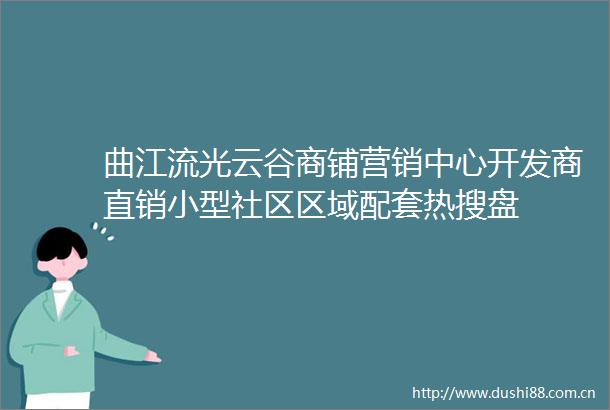 曲江流光云谷商铺营销中心开发商直销小型社区区域配套热搜盘