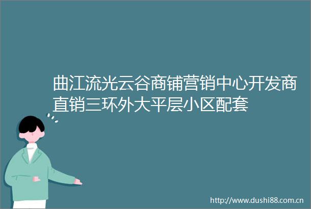 曲江流光云谷商铺营销中心开发商直销三环外大平层小区配套