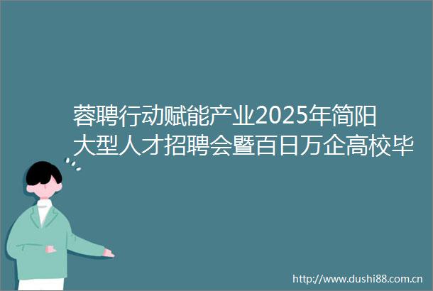 蓉聘行动赋能产业2025年简阳大型人才招聘会暨百日万企高校毕业生等青年就业公共服务活动成功举行