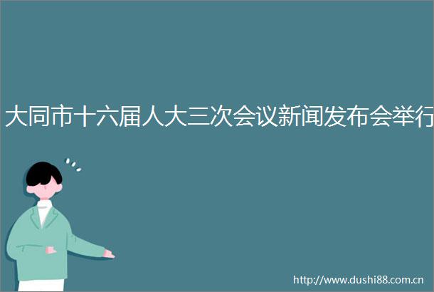 大同市十六届人大三次会议新闻发布会举行