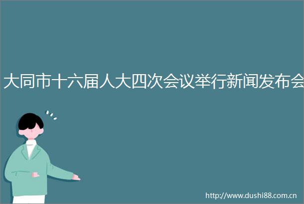 大同市十六届人大四次会议举行新闻发布会