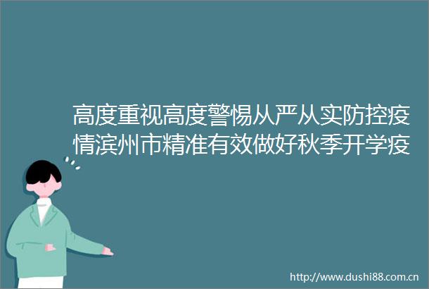 高度重视高度警惕从严从实防控疫情滨州市精准有效做好秋季开学疫情防控工作