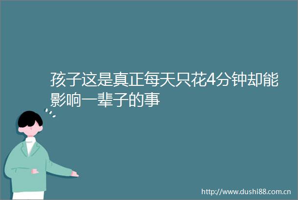 孩子这是真正每天只花4分钟却能影响一辈子的事