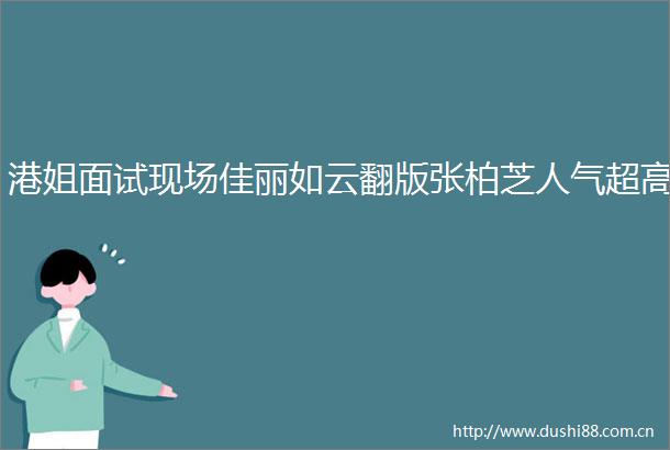 港姐面试现场佳丽如云翻版张柏芝人气超高