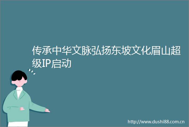 传承中华文脉弘扬东坡文化眉山超级IP启动