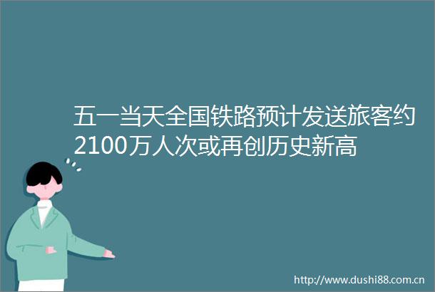 五一当天全国铁路预计发送旅客约2100万人次或再创历史新高