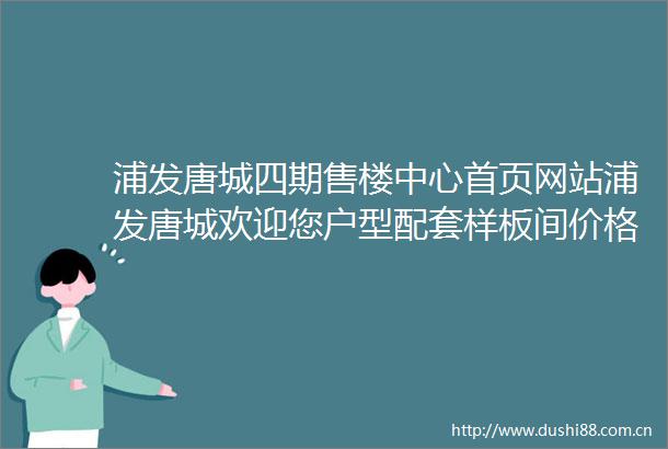 浦发唐城四期售楼中心首页网站浦发唐城欢迎您户型配套样板间价格
