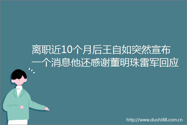 离职近10个月后王自如突然宣布一个消息他还感谢董明珠雷军回应没看过格力工资条真的不那么重要