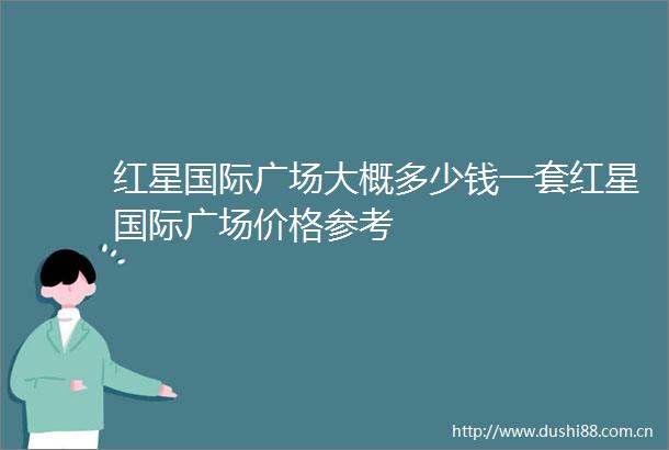 红星国际广场大概多少钱一套红星国际广场价格参考