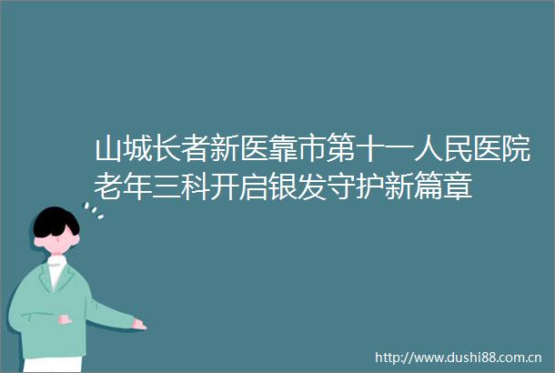 山城长者新医靠市第十一医院老年三科开启银发守护新篇章