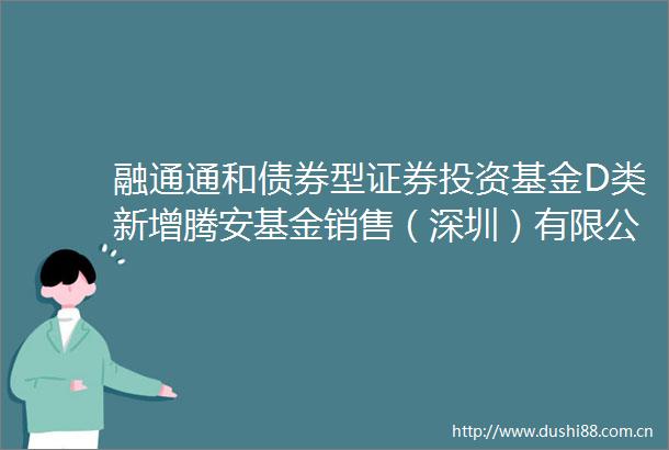 融通通和债券型证券投资基金D类新增腾安基金销售（深圳）有限公司为销售机构并参加其费率优惠活动的公告