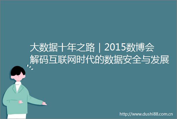 大数据十年之路｜2015数博会解码互联网时代的数据安全与发展