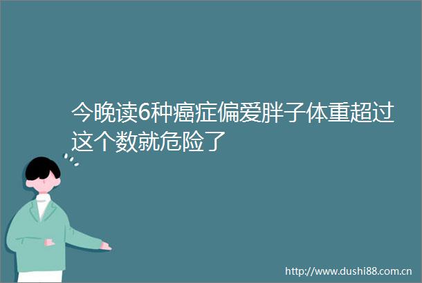 今晚读6种癌症偏爱胖子体重超过这个数就危险了