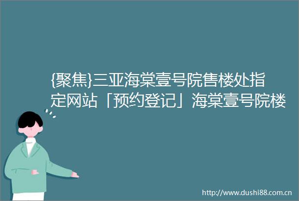 {聚焦}三亚海棠壹号院售楼处指定网站「预约登记」海棠壹号院楼盘最新详情房价容积率