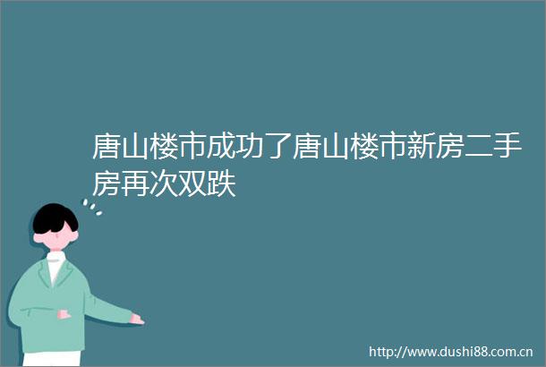 唐山楼市成功了唐山楼市新房二手房再次双跌