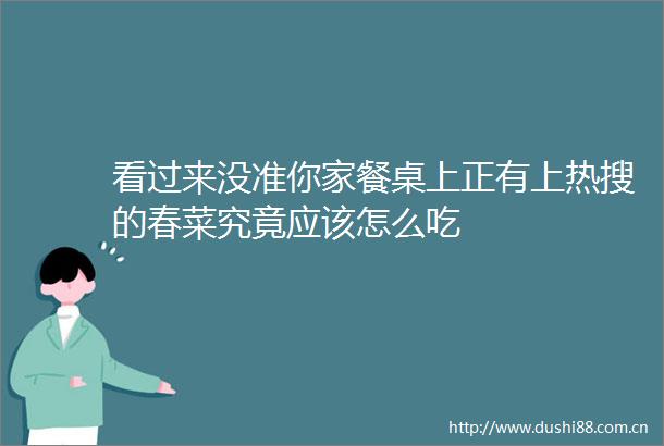 看过来没准你家餐桌上正有上热搜的春菜究竟应该怎么吃
