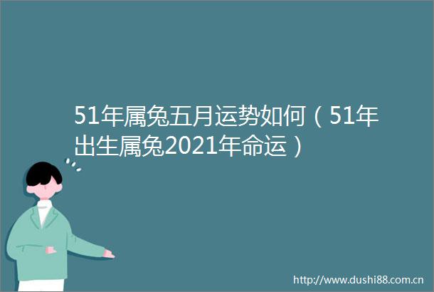 51年属兔五月运势如何（51年出生属兔2021年命运）