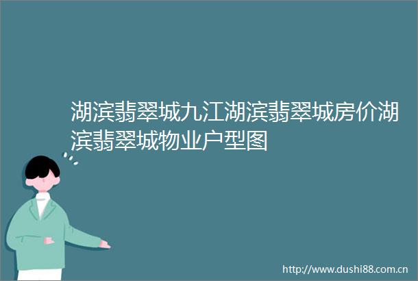 湖滨翡翠城九江湖滨翡翠城房价湖滨翡翠城物业户型图