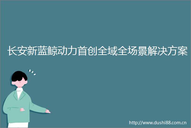 长安新蓝鲸动力首创全域全场景解决方案