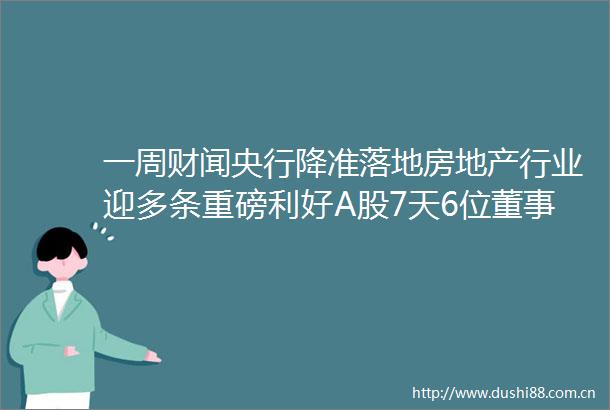 一周财闻央行降准落地房地产行业迎多条重磅利好A股7天6位董事长被查