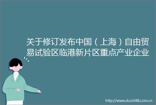 关于修订发布（上海）自由贸易试验区临港新片区重点产业企业所得税优惠资格认定管理办法的公告