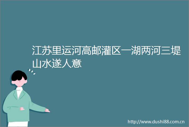 江苏里运河高邮灌区一湖两河三堤山水遂人意