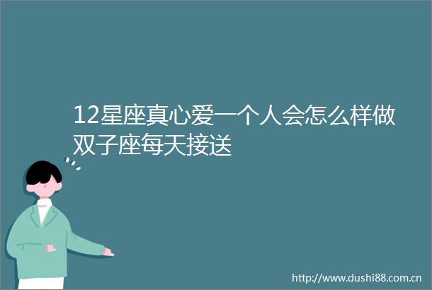 12星座真心爱一个人会怎么样做双子座每天接送