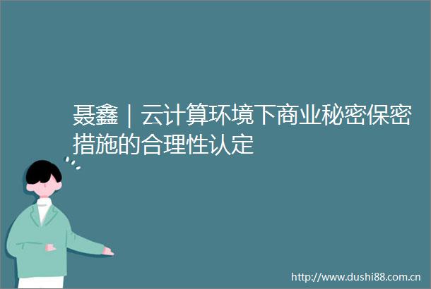 聂鑫｜云计算环境下商业秘密保密措施的合理性认定