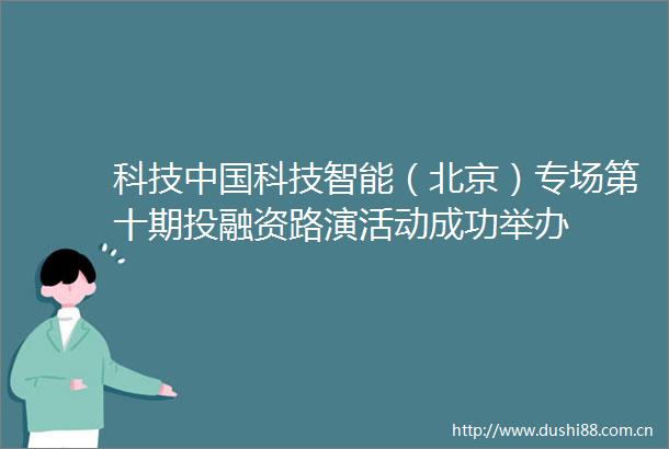 科技科技智能（北京）专场第十期投融资路演活动成功举办