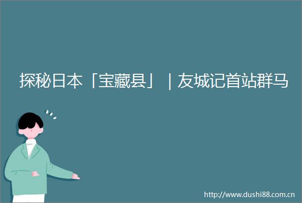 探秘「宝藏县」｜友城记首站群马