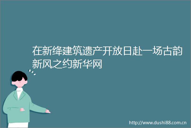 在新绛建筑遗产开放日赴一场古韵新风之约新华网