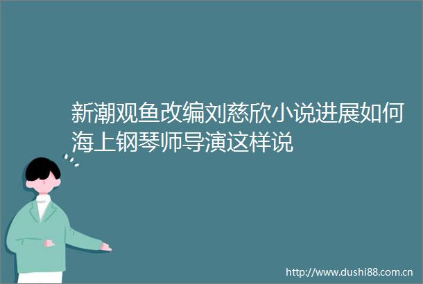 新潮观鱼改编刘慈欣小说进展如何海上钢琴师导演这样说