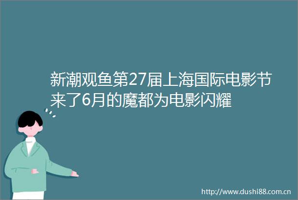 新潮观鱼第27届上海国际电影节来了6月的魔都为电影闪耀