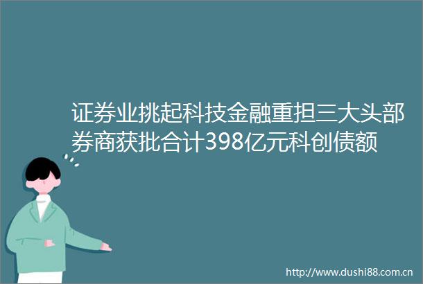 证券业挑起科技金融重担三大头部券商获批合计398亿元科创债额度