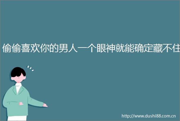 偷偷喜欢你的男人一个眼神就能确定藏不住