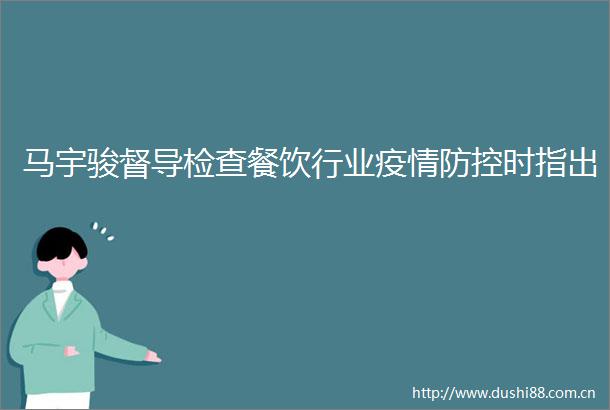 马宇骏督导检查餐饮行业疫情防控时指出