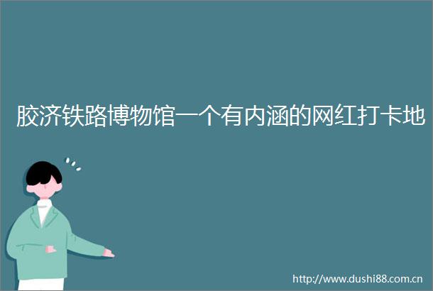 胶济铁路博物馆一个有内涵的网红打卡地