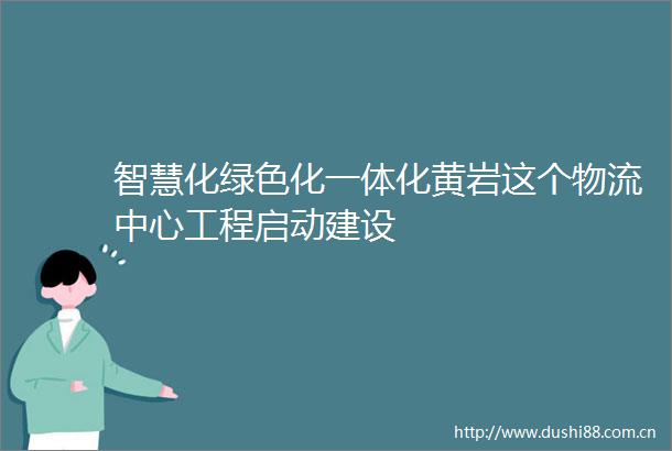 智慧化绿色化一体化黄岩这个物流中心工程启动建设