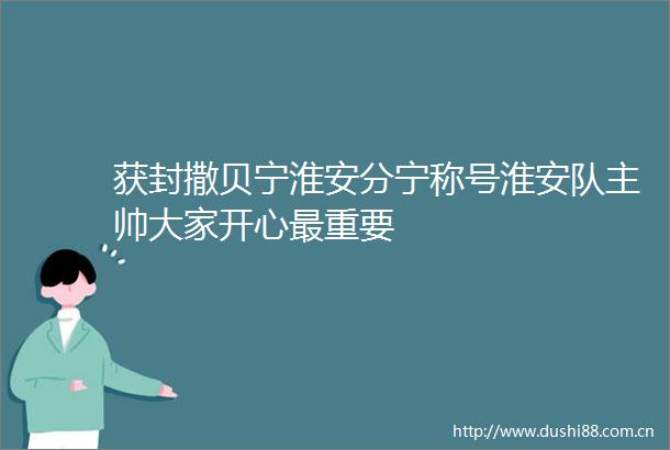 获封撒贝宁淮安分宁称号淮安队主帅大家开心最重要