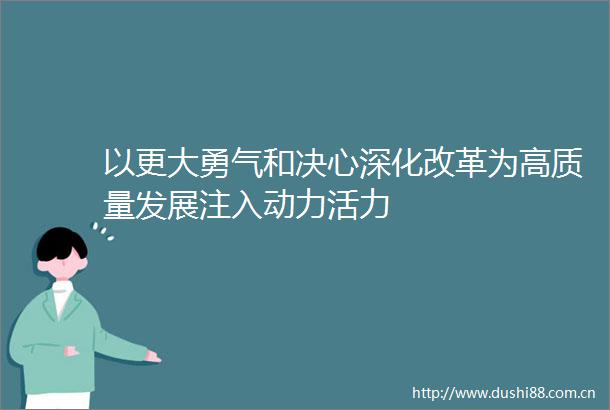 以更大勇气和决心深化改革为高质量发展注入动力活力