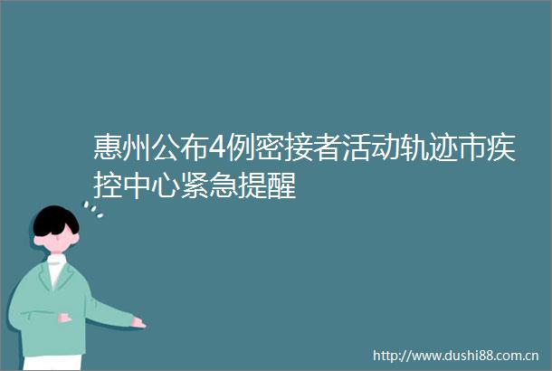 惠州公布4例密接者活动轨迹市疾控中心紧急提醒