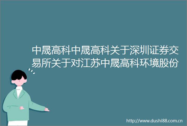 中晟高科中晟高科关于深圳证券交易所关于对江苏中晟高科环境股份有限公司重大资产暨关联交易的问询函的回复公告