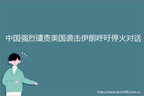 强烈谴责美国袭击伊朗呼吁停火对话