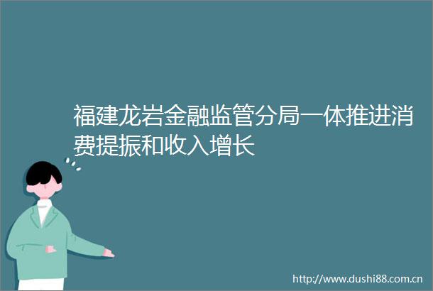福建龙岩金融监管分局一体推进消费提振和收入增长