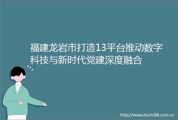 福建龙岩市打造13平台推动数字科技与新时代党建深度融合
