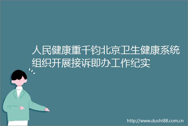 健康重千钧北京卫生健康系统组织开展接诉即办工作纪实