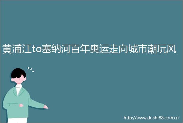 黄浦江to塞纳河百年奥运走向城市潮玩风